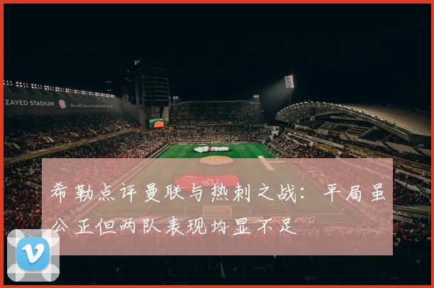 希勒点评曼联与热刺之战：平局虽公正但两队表现均显不足