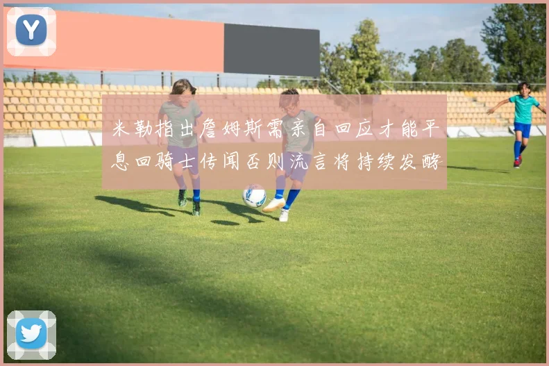 米勒指出詹姆斯需亲自回应才能平息回骑士传闻否则流言将持续发酵