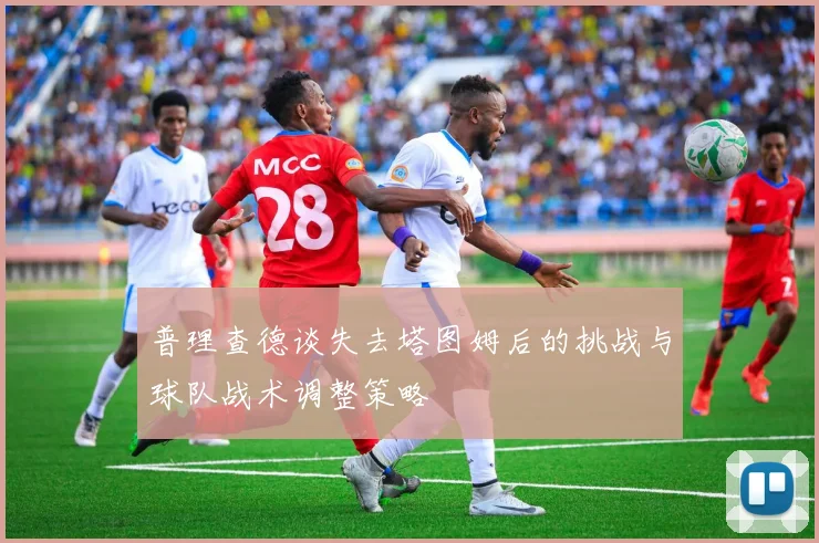 普理查德谈失去塔图姆后的挑战与球队战术调整策略