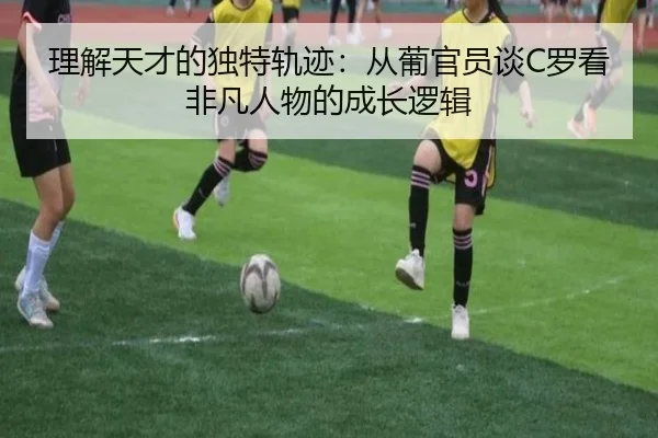 理解天才的独特轨迹:从葡官员谈C罗看非凡人物的成长逻辑 - BAJIESPORTS