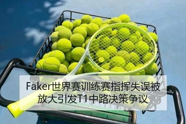 Faker世界赛训练赛指挥失误被放大引发T1中路决策争议 - BAJIESPORTS